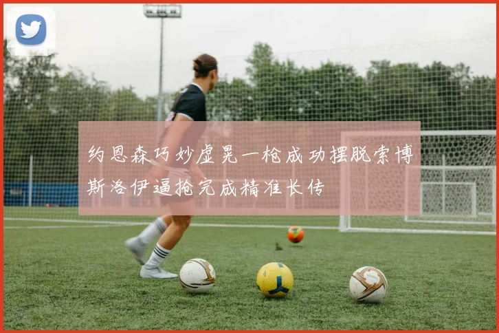 约恩森巧妙虚晃一枪成功摆脱索博斯洛伊逼抢完成精准长传