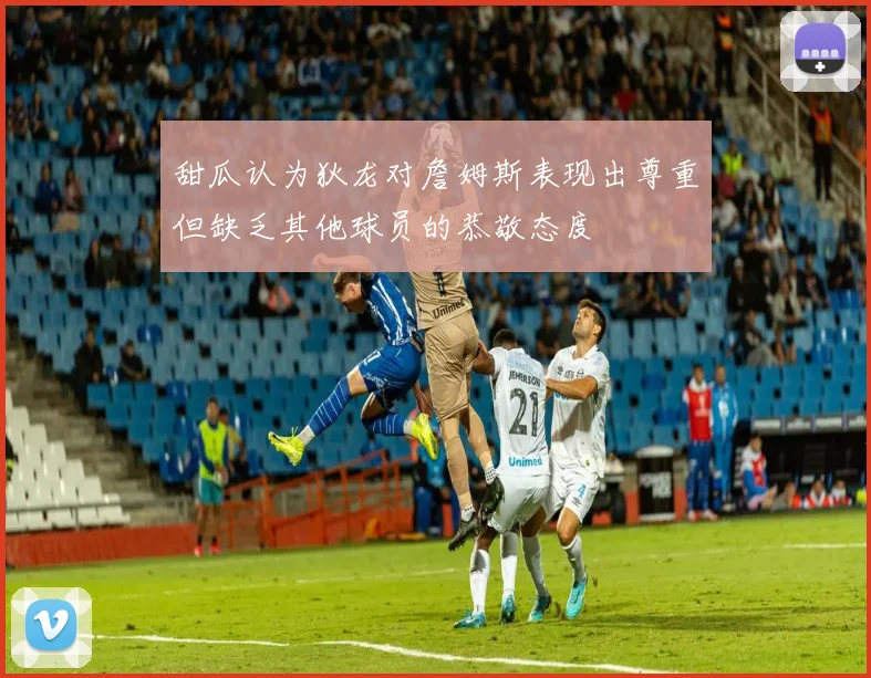 甜瓜认为狄龙对詹姆斯表现出尊重但缺乏其他球员的恭敬态度