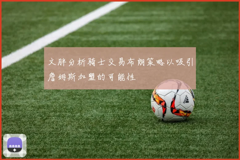 文胖分析骑士交易布朗策略以吸引詹姆斯加盟的可能性