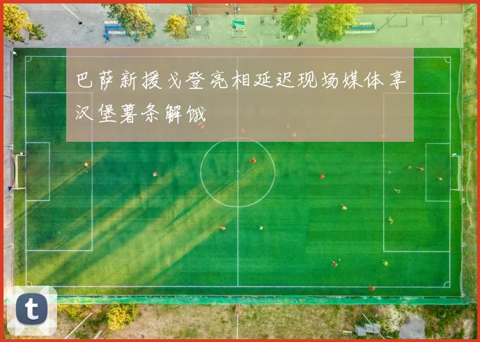 巴萨新援戈登亮相延迟现场媒体享汉堡薯条解饿