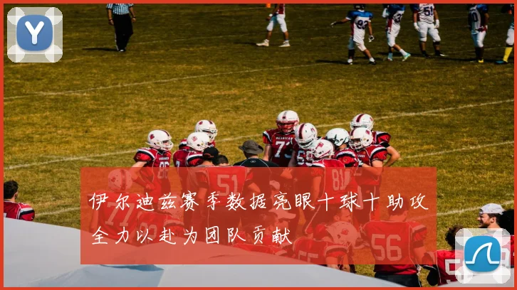 伊尔迪兹赛季数据亮眼十球十助攻全力以赴为团队贡献