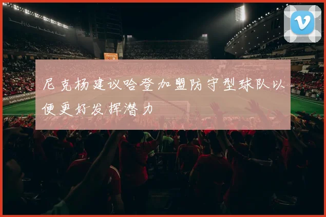 尼克杨建议哈登加盟防守型球队以便更好发挥潜力