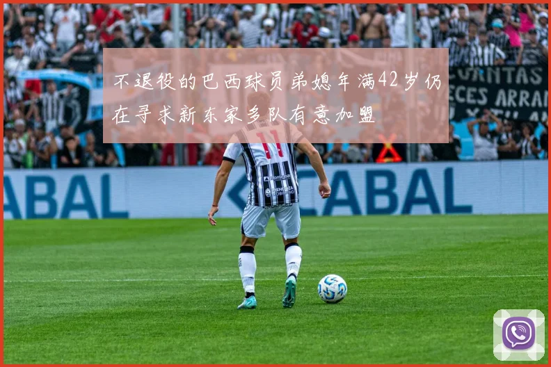 不退役的巴西球员弟媳年满42岁仍在寻求新东家多队有意加盟