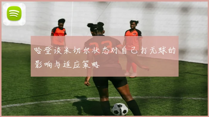 哈登谈米切尔状态对自己打无球的影响与适应策略