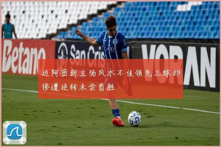 迈阿密新主场风水不佳领先三球却惨遭逆转未尝首胜