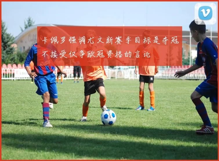 卡佩罗强调尤文新赛季目标是夺冠不接受仅争欧冠资格的言论