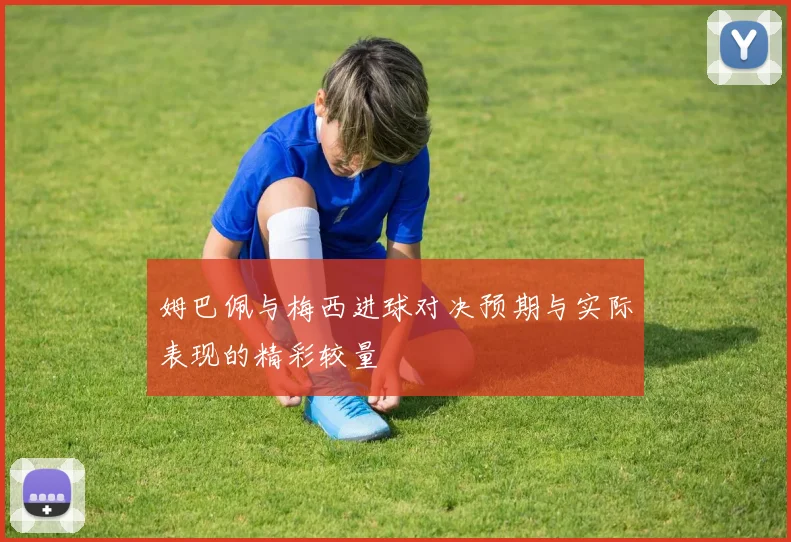 姆巴佩与梅西进球对决预期与实际表现的精彩较量