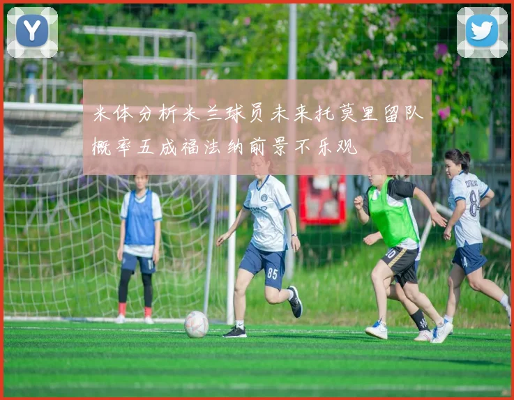 米体分析米兰球员未来托莫里留队概率五成福法纳前景不乐观