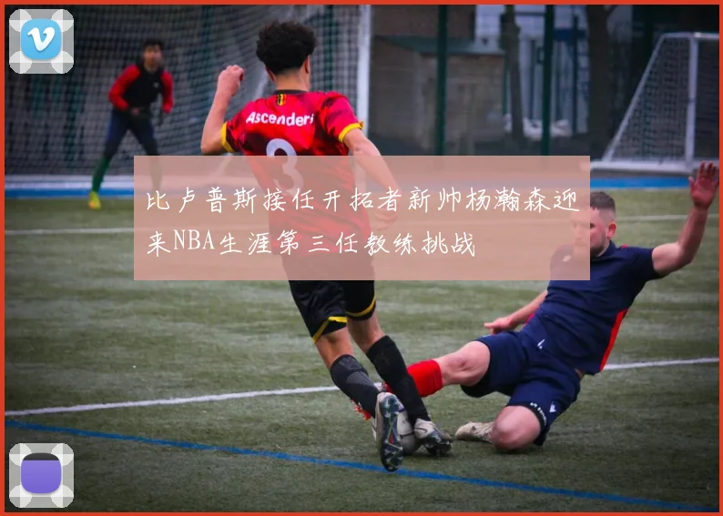 比卢普斯接任开拓者新帅杨瀚森迎来NBA生涯第三任教练挑战