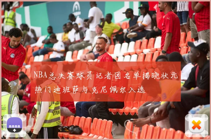 NBA总决赛球员记者团名单揭晓状元热门迪班萨与克尼佩尔入选
