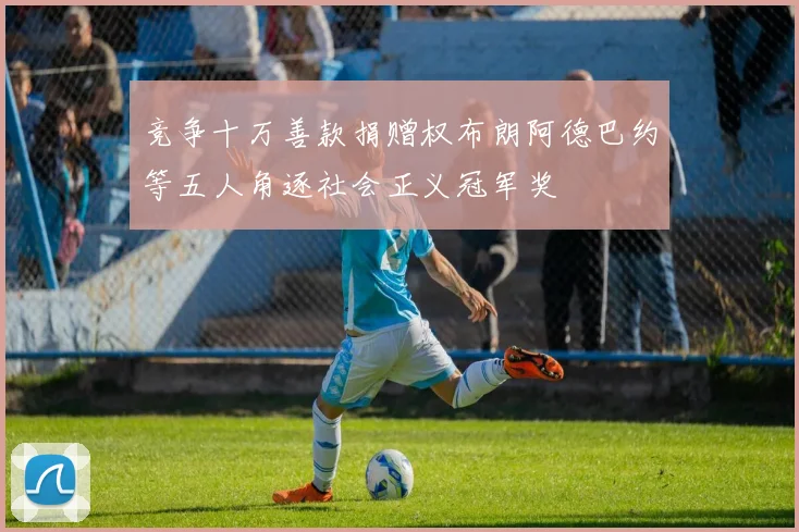 竞争十万善款捐赠权布朗阿德巴约等五人角逐社会正义冠军奖