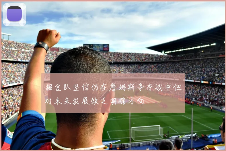 掘金队坚信仍在詹姆斯争夺战中但对未来发展缺乏明确方向