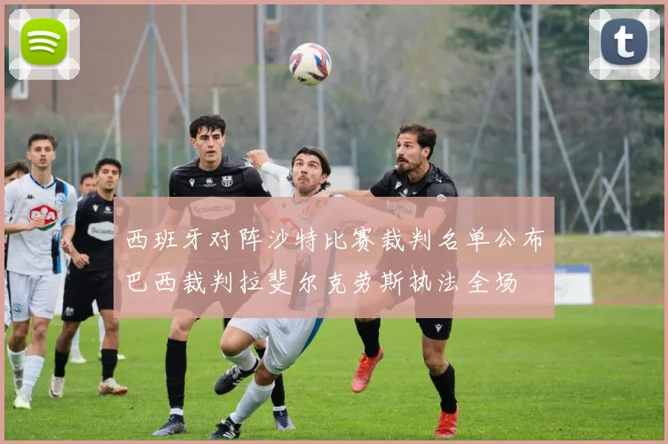 西班牙对阵沙特比赛裁判名单公布巴西裁判拉斐尔克劳斯执法全场