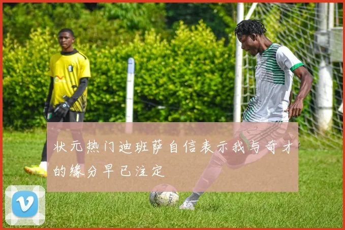 状元热门迪班萨自信表示我与奇才的缘分早已注定