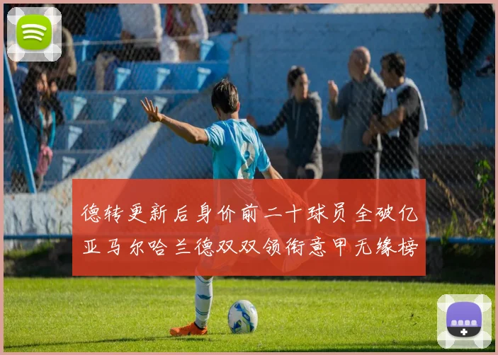 德转更新后身价前二十球员全破亿亚马尔哈兰德双双领衔意甲无缘榜单