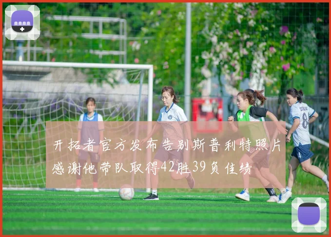 开拓者官方发布告别斯普利特照片感谢他带队取得42胜39负佳绩