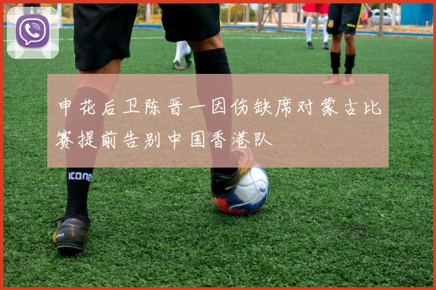 申花后卫陈晋一因伤缺席对蒙古比赛提前告别中国香港队