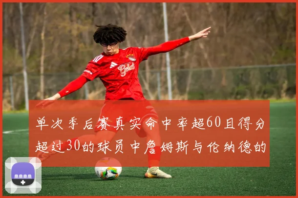 单次季后赛真实命中率超60且得分超过30的球员中詹姆斯与伦纳德的传奇表现