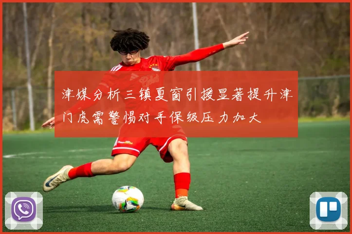 津媒分析三镇夏窗引援显著提升津门虎需警惕对手保级压力加大