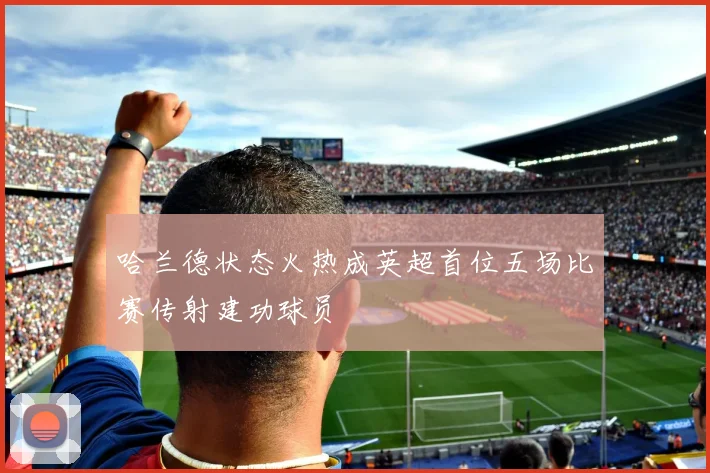 哈兰德状态火热成英超首位五场比赛传射建功球员