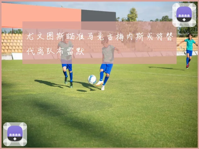 尤文图斯瞄准马竞吉梅内斯或将替代离队布雷默