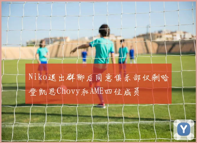 Niko退出群聊后同意俱乐部仅剩哈登凯恩Chovy和AME四位成员