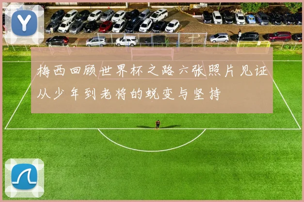梅西回顾世界杯之路六张照片见证从少年到老将的蜕变与坚持
