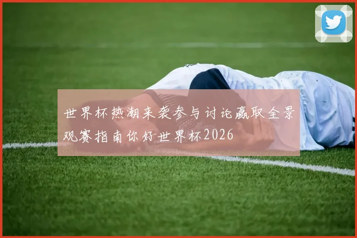世界杯热潮来袭参与讨论赢取全景观赛指南你好世界杯2026