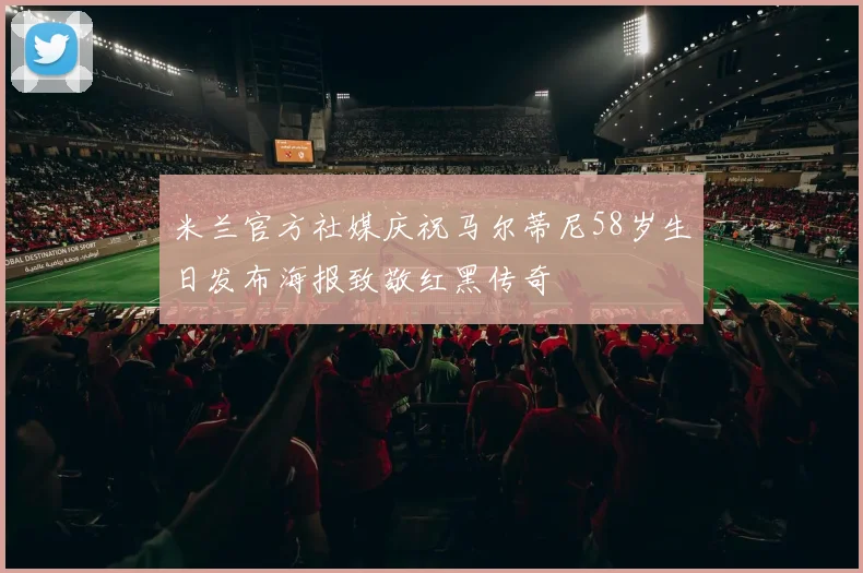 米兰官方社媒庆祝马尔蒂尼58岁生日发布海报致敬红黑传奇